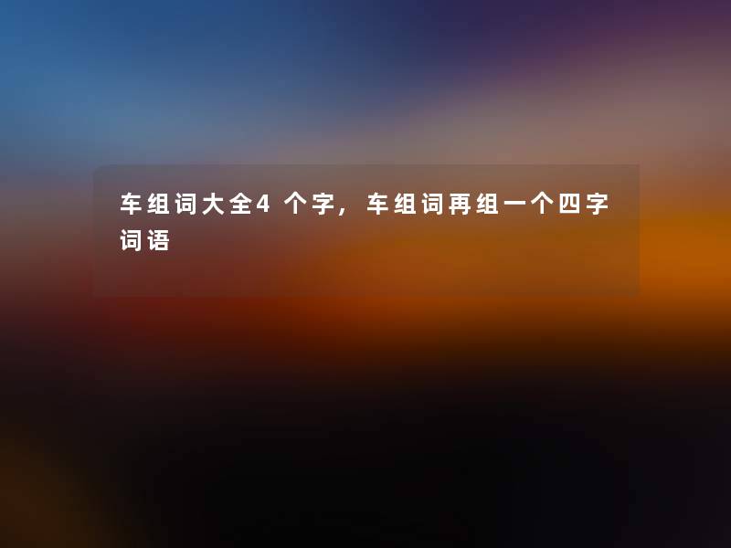 车组词大全4个字,车组词再组一个四字词语 车组词大全4个字,车组词再组一个四字词语