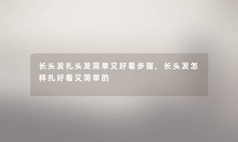长头发扎头发简单又好看步骤,长头发怎样扎好看又简单的 长头发扎头发简单又好看步骤,长头发怎样扎好看又简单的