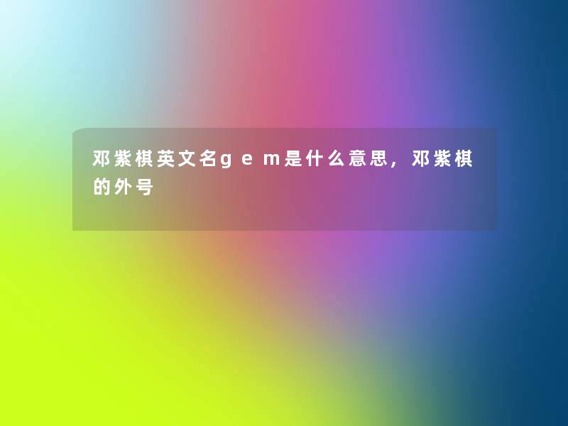 邓紫棋英文名gem是什么意思,邓紫棋的外号