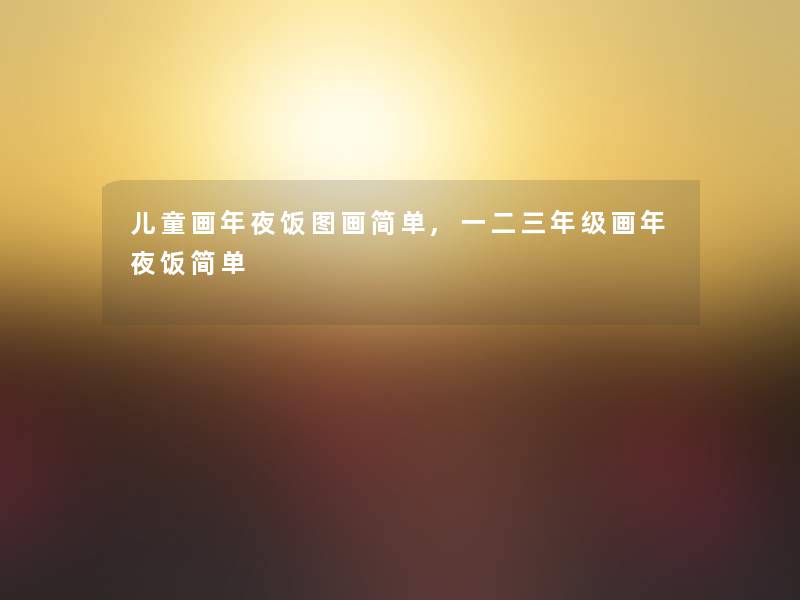 儿童画年夜饭图画简单,一二三年级画年夜饭简单