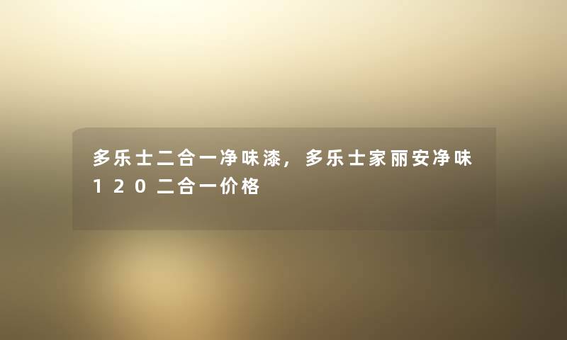 多乐士二合一净味漆,多乐士家丽安净味120二合一价格