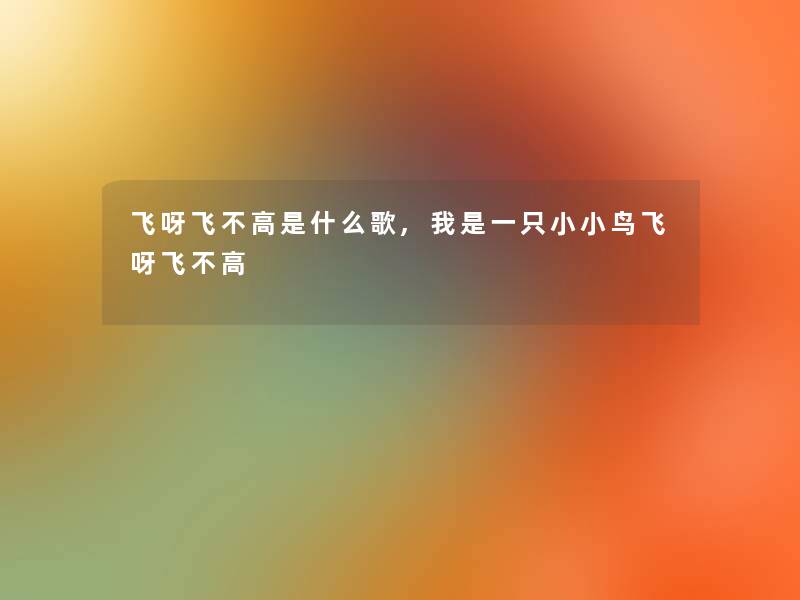 飞呀飞不高是什么歌,我是一只小小鸟飞呀飞不高