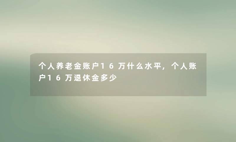 个人养老金账户16万什么水平,个人账户16万退休金多少 个人养老金账户16万什么水平,个人账户16万退休金多少