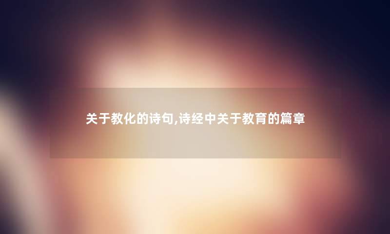 关于教化的诗句,诗经中关于教育的篇章 关于教化的诗句,诗经中关于教育的篇章
