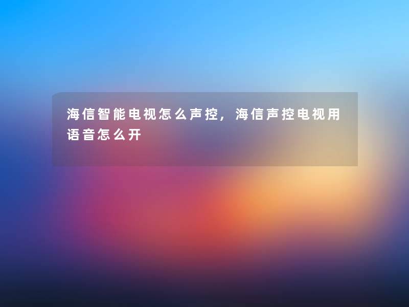海信智能电视怎么声控,海信声控电视用语音怎么开 海信智能电视怎么声控,海信声控电视用语音怎么开