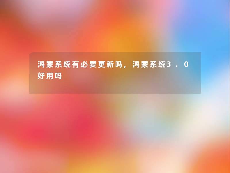 鸿蒙系统有必要更新吗,鸿蒙系统3.0好用吗