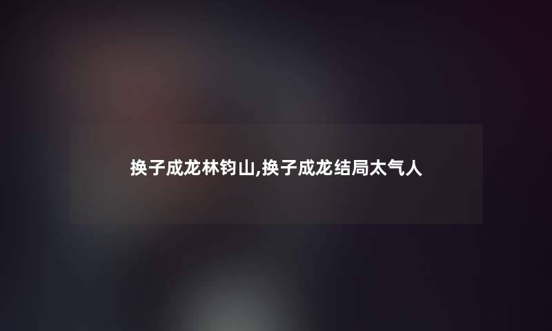 换子成龙林钧山,换子成龙结局太气人