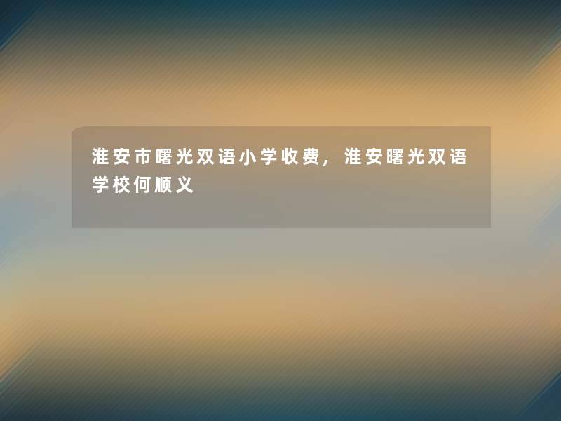 淮安市曙光双语小学收费,淮安曙光双语学校何顺义 淮安市曙光双语小学收费,淮安曙光双语学校何顺义