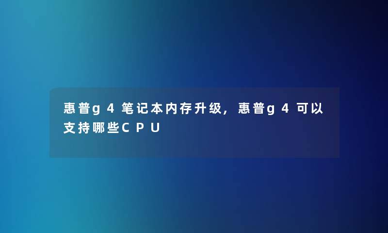 惠普g4笔记本内存升级,惠普g4可以支持哪些CPU