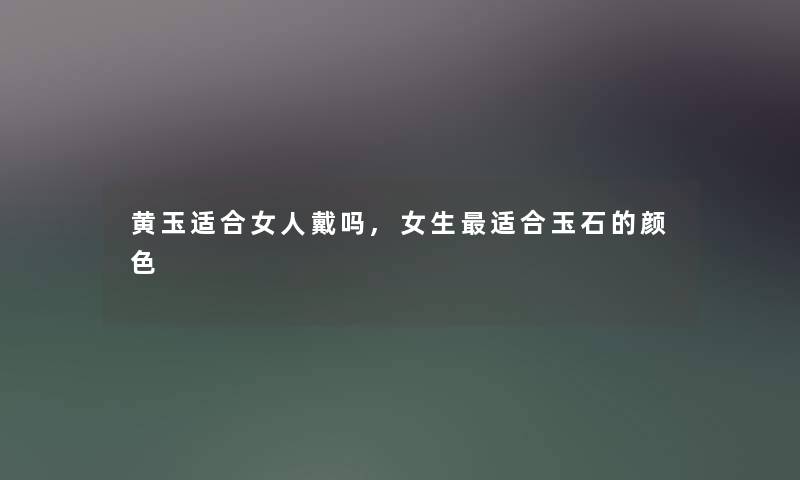 黄玉适合女人戴吗,女生适合玉石的颜色