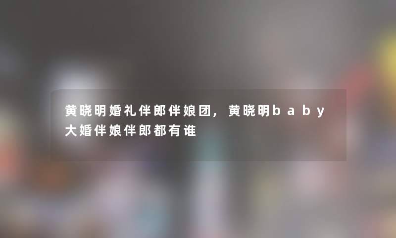黄晓明婚礼伴郎伴娘团,黄晓明baby大婚伴娘伴郎都有谁