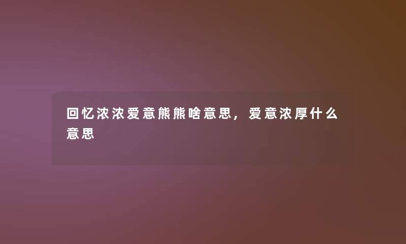 回忆浓浓爱意熊熊啥意思,爱意浓厚什么意思