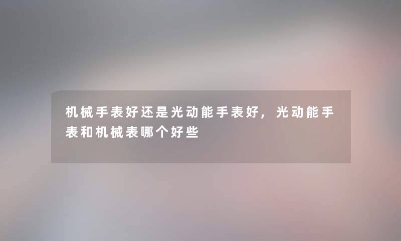 机械手表好还是光动能手表好,光动能手表和机械表哪个好些