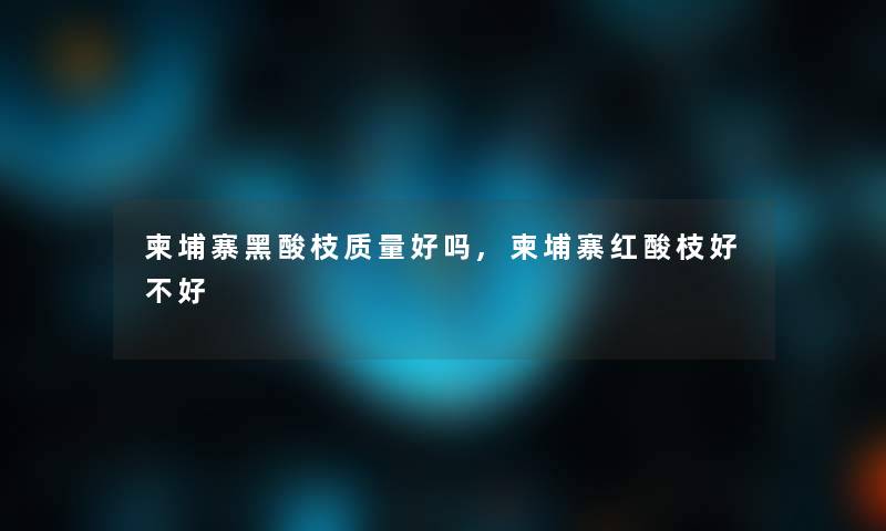 柬埔寨黑酸枝质量好吗,柬埔寨红酸枝好不好