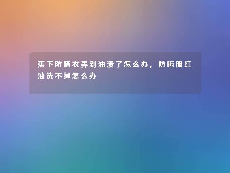蕉下防晒衣弄到油渍了怎么办,防晒服红油洗不掉怎么办