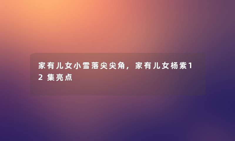 家有儿女小雪落尖尖角,家有儿女杨紫12集亮点