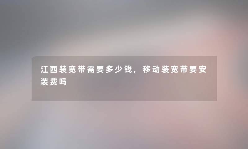 江西装宽带需要多少钱,移动装宽带要安装费吗