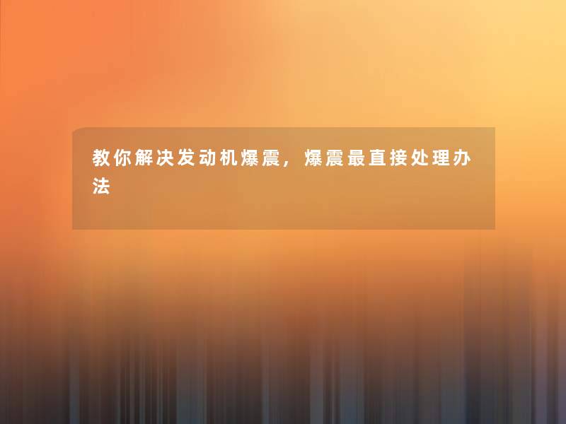 教你解决发动机爆震,爆震直接处理办法