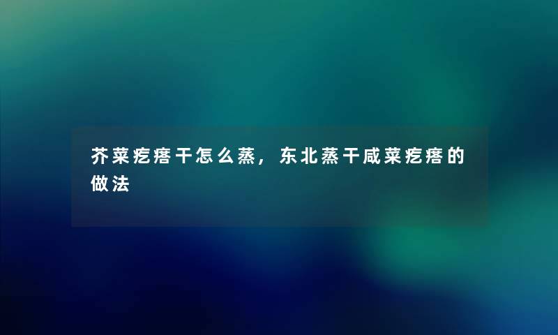 芥菜疙瘩干怎么蒸,东北蒸干咸菜疙瘩的做法