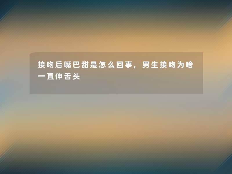 接吻后嘴巴甜是怎么回事,男生接吻为啥一直伸舌头