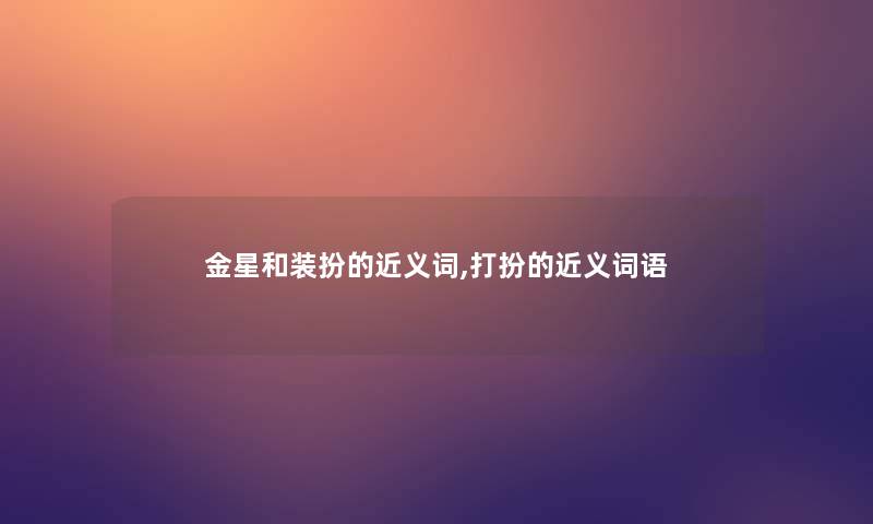 金星和装扮的近义词,打扮的近义词语