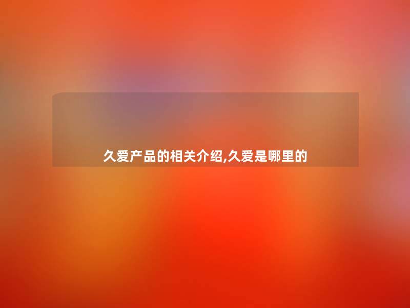久爱产品的相关介绍,久爱是哪里的