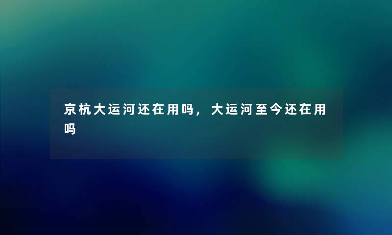 京杭大运河还在用吗,大运河至今还在用吗
