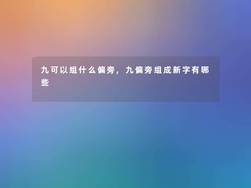 九可以组什么偏旁,九偏旁组成新字有哪些