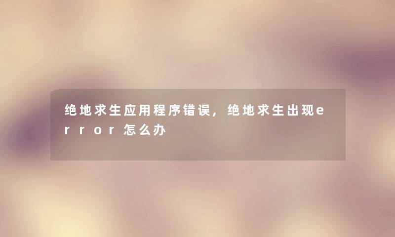绝地求生应用程序错误,绝地求生出现error怎么办