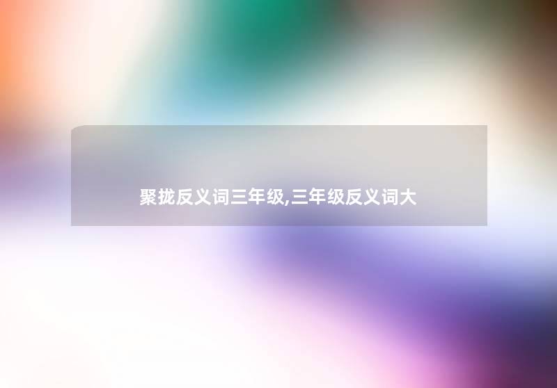 聚拢反义词三年级,三年级反义词大