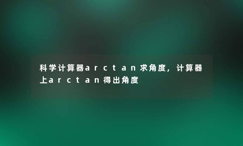 科学计算器arctan求角度,计算器上arctan得出角度