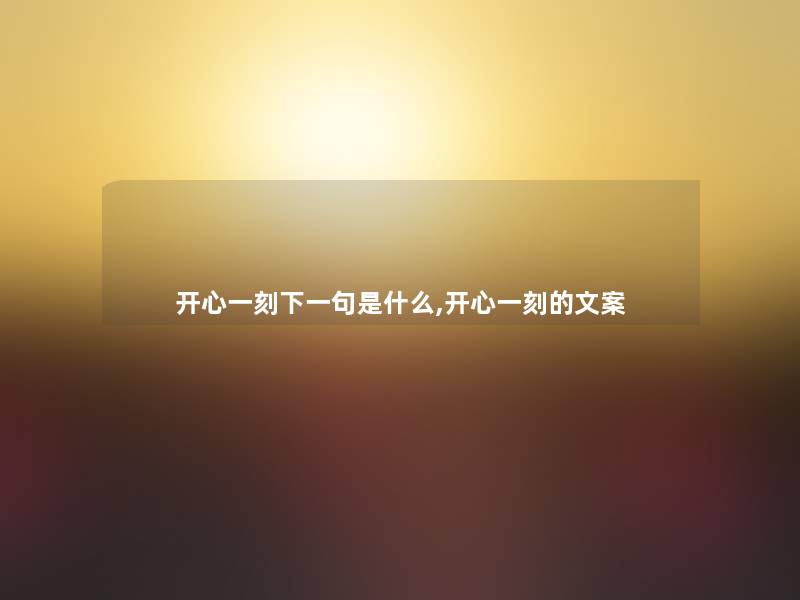 开心一刻下一句是什么,开心一刻的文案 开心一刻下一句是什么,开心一刻的文案