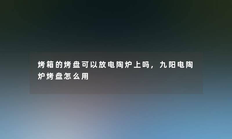 烤箱的烤盘可以放电陶炉上吗,九阳电陶炉烤盘怎么用