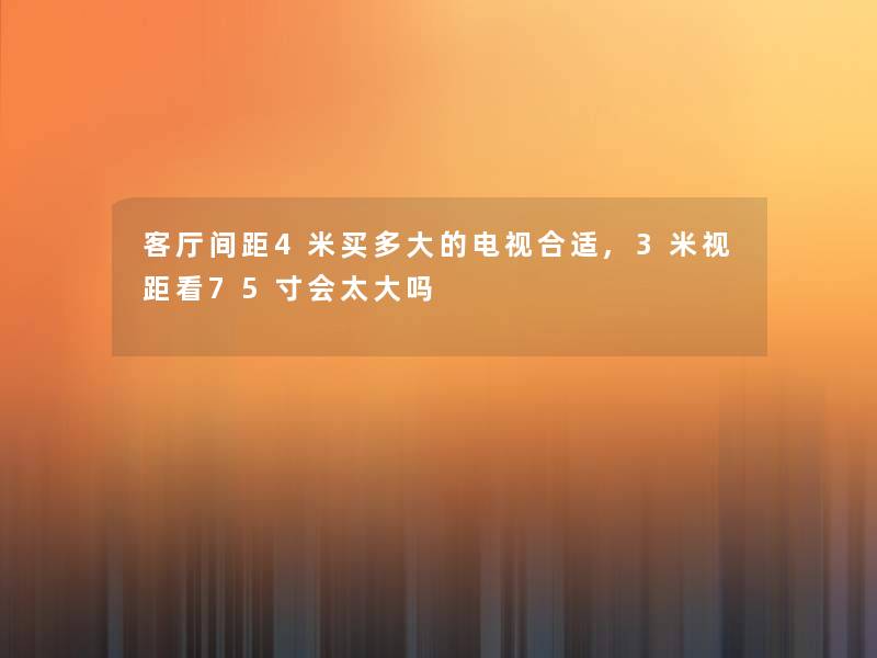 客厅间距4米买多大的电视合适,3米视距看75寸会太大吗