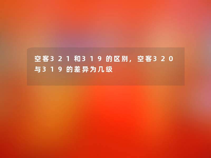 空客321和319的区别,空客320与319的差异为几级
