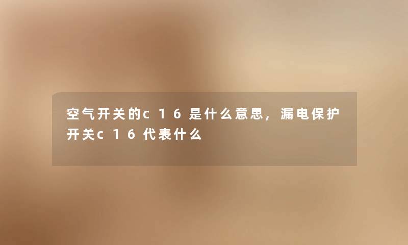 空气开关的c16是什么意思,漏电保护开关c16代表什么