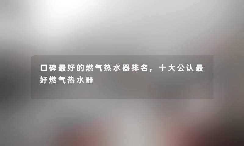 口碑好的燃气热水器推荐,一些不错好燃气热水器