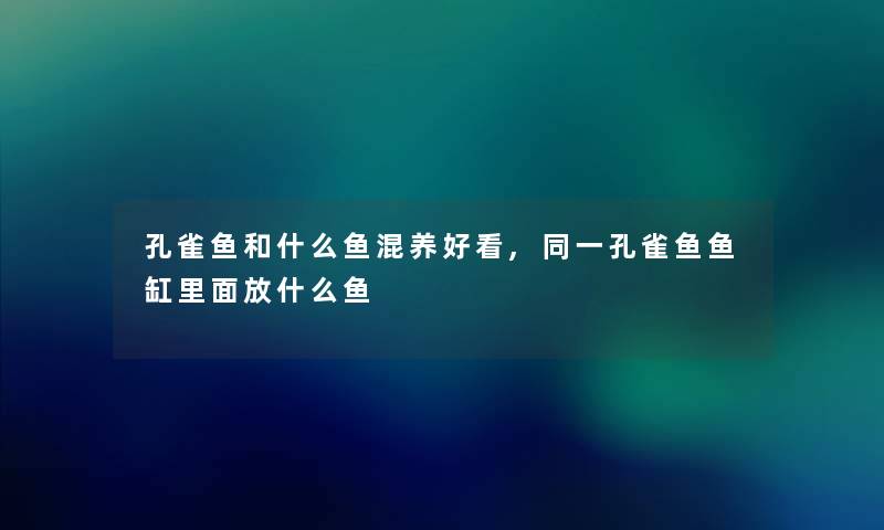 孔雀鱼和什么鱼混养好看,同一孔雀鱼鱼缸里面放什么鱼