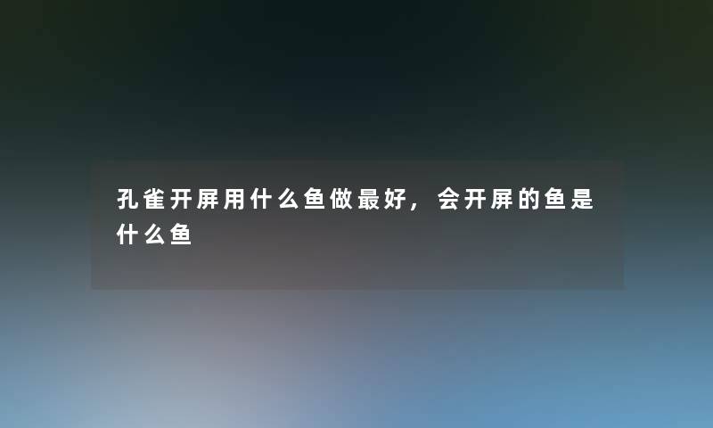 孔雀开屏用什么鱼做好,会开屏的鱼是什么鱼