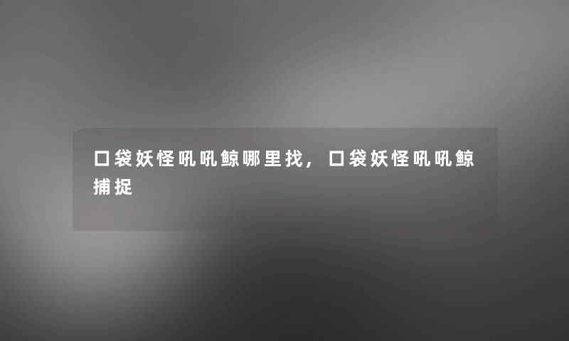 口袋妖怪吼吼鲸哪里找,口袋妖怪吼吼鲸捕捉