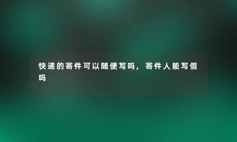 快递的寄件可以随便写吗,寄件人能写假吗