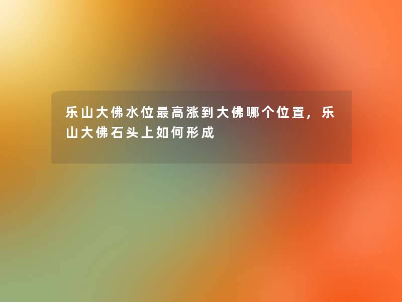 乐山大佛水位高涨到大佛哪个位置,乐山大佛石头上如何形成