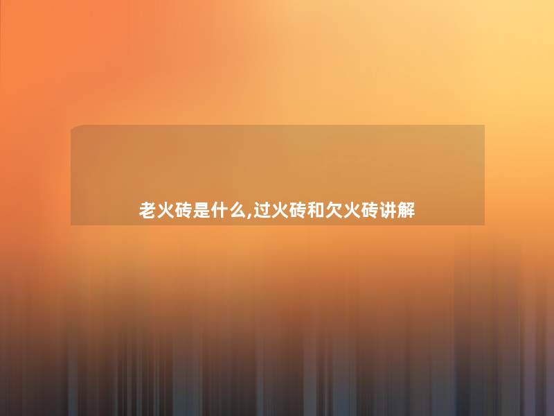 老火砖是什么,过火砖和欠火砖讲解