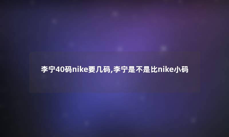 李宁40码nike要几码,李宁是不是比nike小码