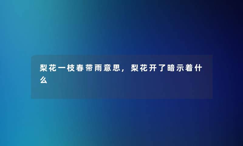 梨花一枝春带雨意思,梨花开了暗示着什么