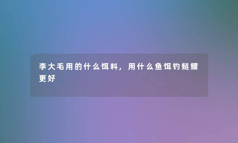 李大毛用的什么饵料,用什么鱼饵钓鲢鳙更好 李大毛用的什么饵料,用什么鱼饵钓鲢鳙更好
