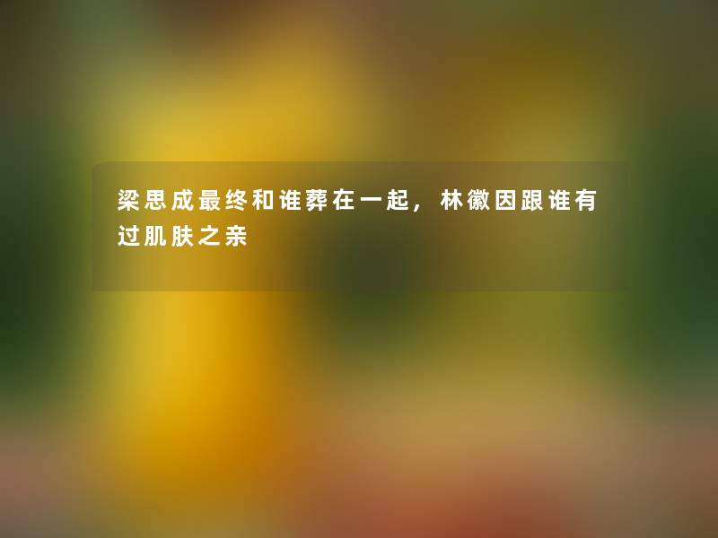 梁思成终和谁葬在一起,林徽因跟谁有过肌肤之亲