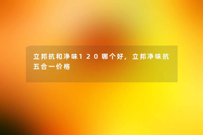 立邦抗和净味120哪个好,立邦净味抗五合一价格