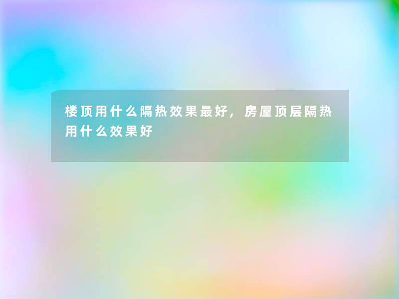 楼顶用什么隔热效果好,房屋顶层隔热用什么效果好