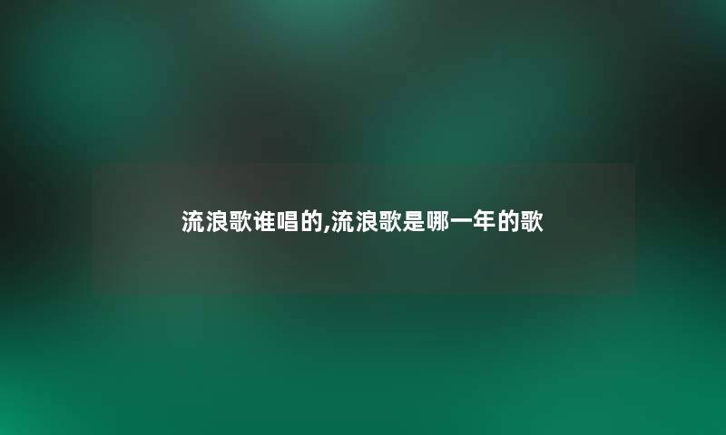 流浪歌谁唱的,流浪歌是哪一年的歌